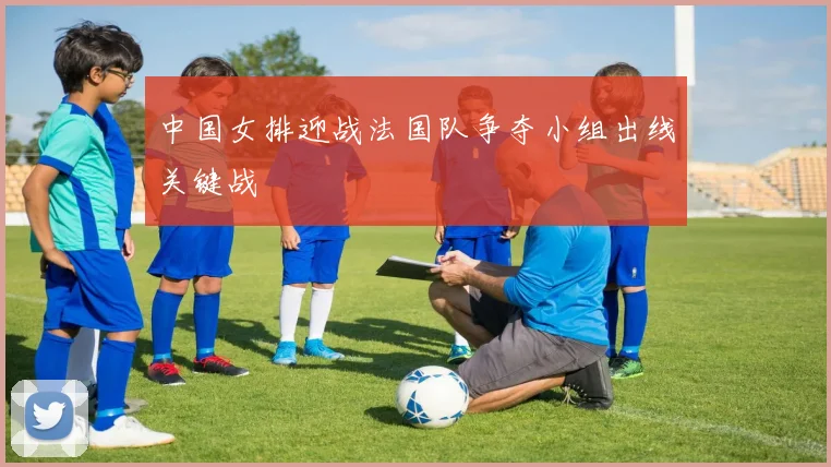 中国女排迎战法国队争夺小组出线关键战
