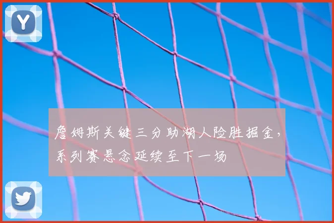 詹姆斯关键三分助湖人险胜掘金，系列赛悬念延续至下一场