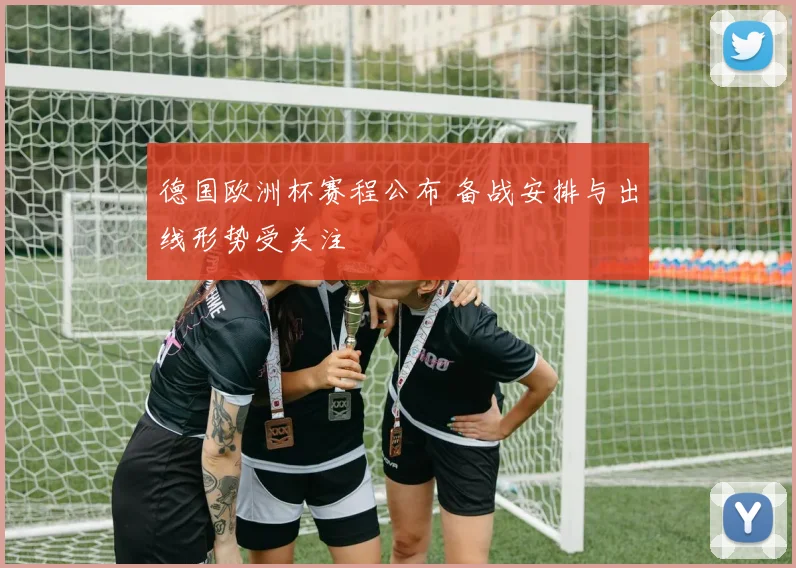 德国欧洲杯赛程公布 备战安排与出线形势受关注