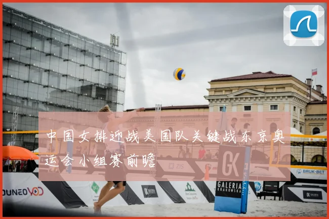 中国女排迎战美国队关键战东京奥运会小组赛前瞻