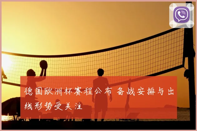 德国欧洲杯赛程公布 备战安排与出线形势受关注