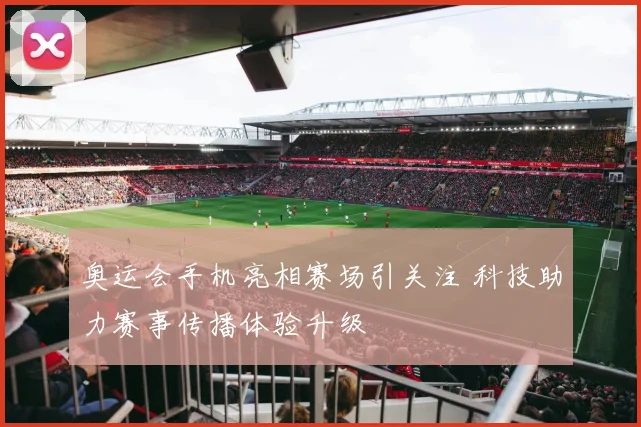 奥运会手机亮相赛场引关注 科技助力赛事传播体验升级