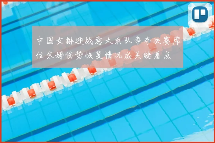 中国女排迎战意大利队争夺决赛席位朱婷伤势恢复情况成关键看点