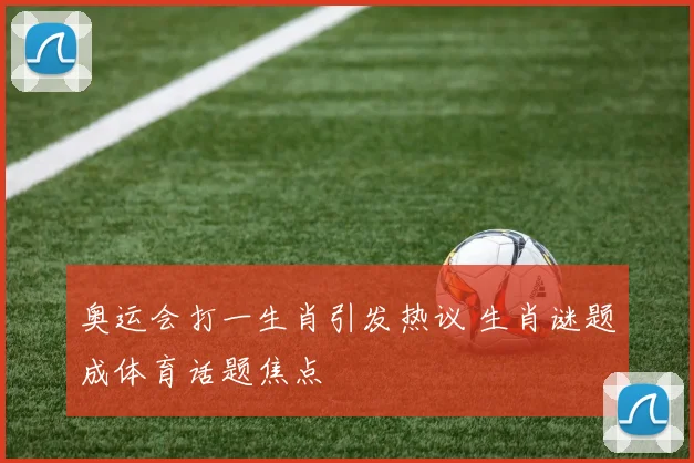 奥运会打一生肖引发热议 生肖谜题成体育话题焦点