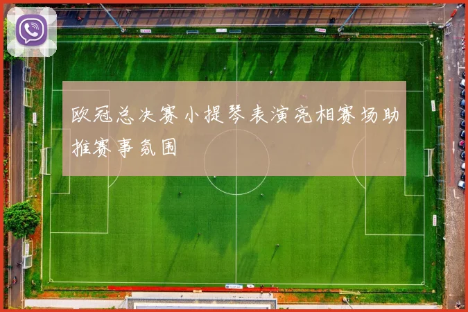 欧冠总决赛小提琴表演亮相赛场助推赛事氛围