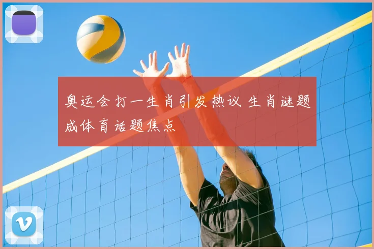 奥运会打一生肖引发热议 生肖谜题成体育话题焦点