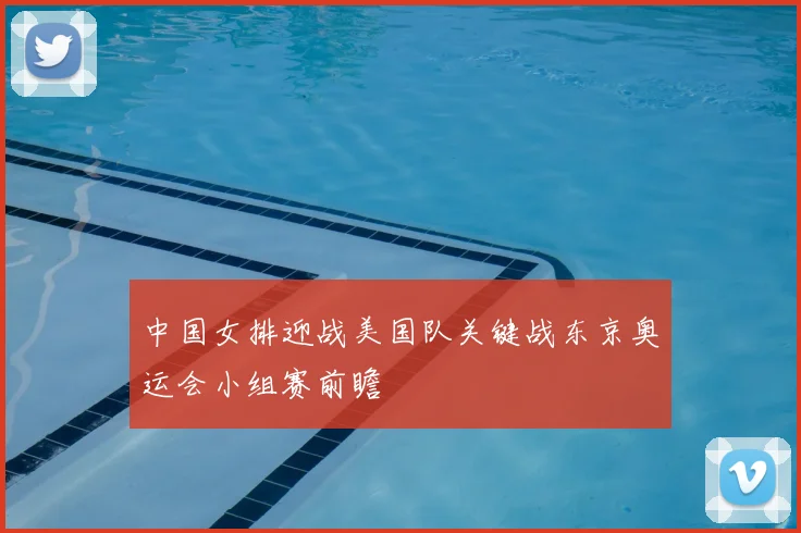 中国女排迎战美国队关键战东京奥运会小组赛前瞻