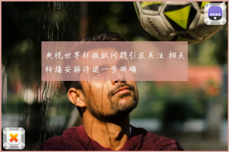 央视世界杯版权问题引发关注 相关转播安排待进一步明确