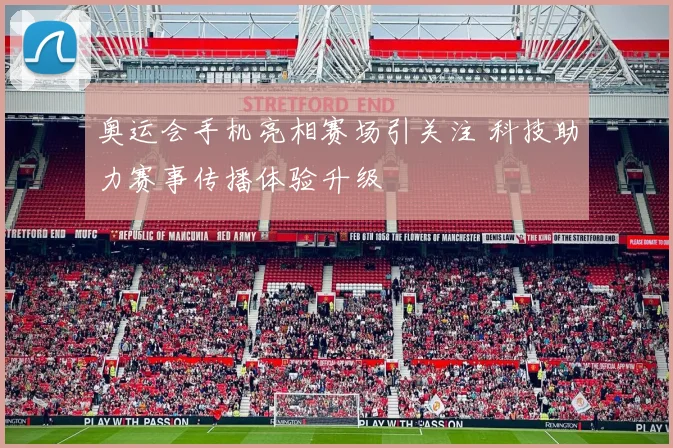 奥运会手机亮相赛场引关注 科技助力赛事传播体验升级