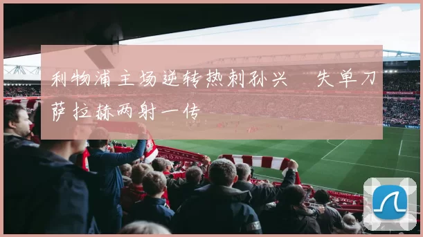 利物浦主场逆转热刺孙兴慜失单刀萨拉赫两射一传
