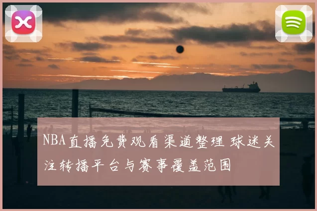 NBA直播免费观看渠道整理 球迷关注转播平台与赛事覆盖范围