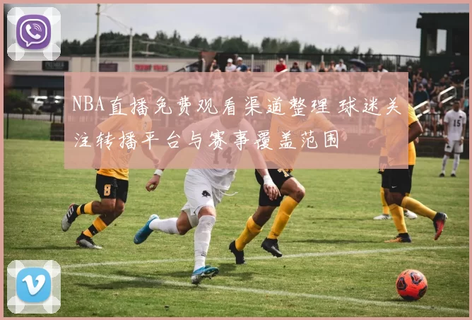 NBA直播免费观看渠道整理 球迷关注转播平台与赛事覆盖范围