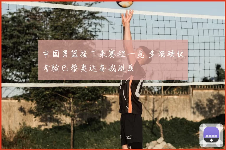 中国男篮接下来赛程一览 多场硬仗考验巴黎奥运备战进度