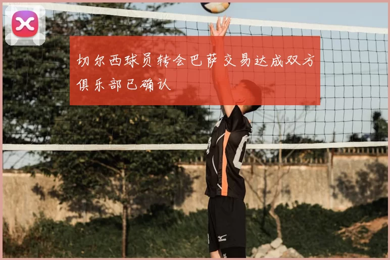 切尔西球员转会巴萨交易达成双方俱乐部已确认