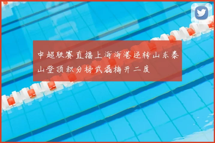 中超联赛直播上海海港逆转山东泰山登顶积分榜武磊梅开二度