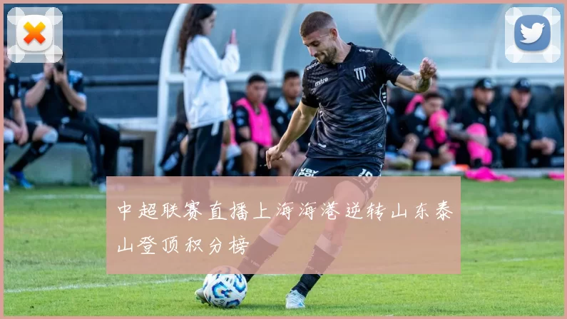 中超联赛直播上海海港逆转山东泰山登顶积分榜