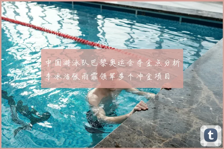 中国游泳队巴黎奥运会夺金点分析李冰洁张雨霏领军多个冲金项目