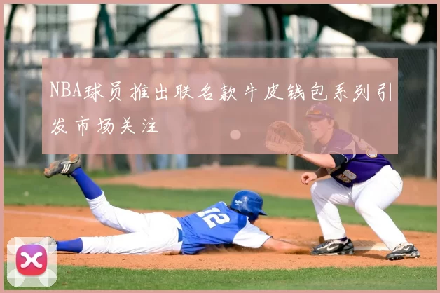 NBA球员推出联名款牛皮钱包系列引发市场关注