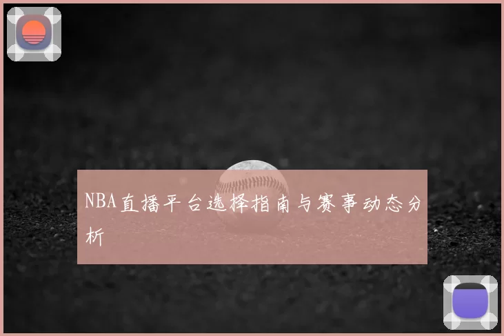 NBA直播平台选择指南与赛事动态分析