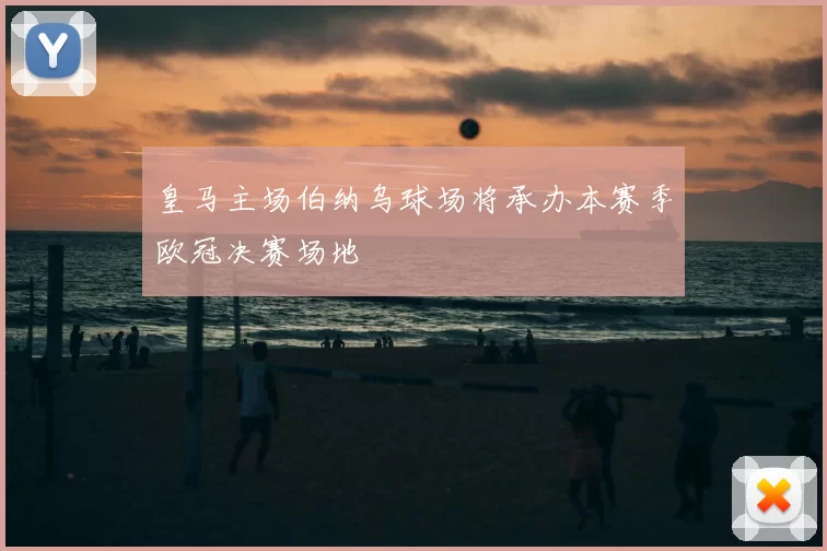 皇马主场伯纳乌球场将承办本赛季欧冠决赛场地