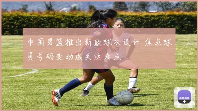 中国男篮推出新款球衣设计 焦点球员号码变动成关注看点