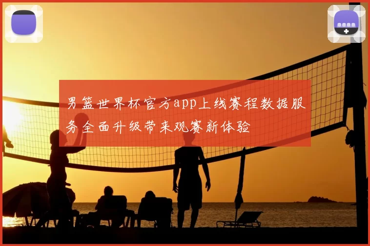 男篮世界杯官方app上线赛程数据服务全面升级带来观赛新体验