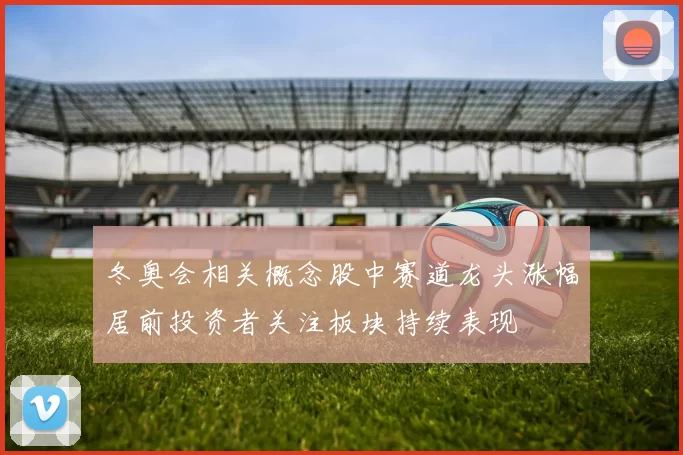 冬奥会相关概念股中赛道龙头涨幅居前投资者关注板块持续表现