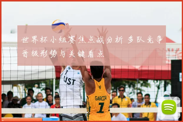 世界杯小组赛焦点战分析 多队竞争晋级形势与关键看点