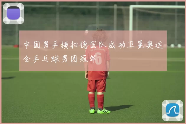 中国男乒横扫德国队成功卫冕奥运会乒乓球男团冠军