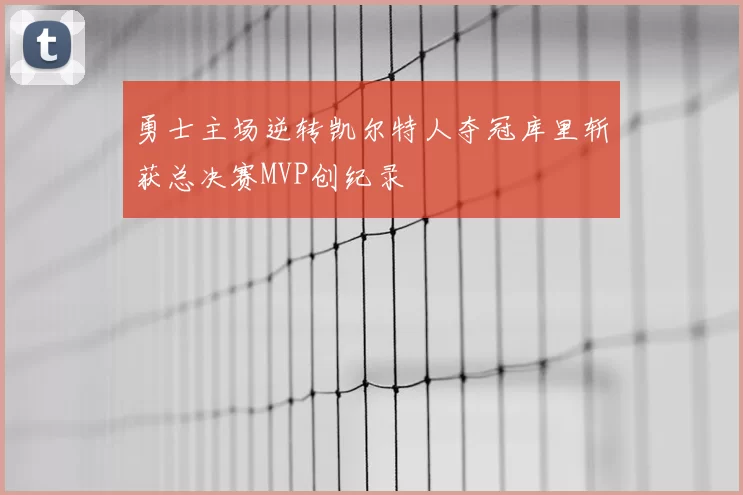 勇士主场逆转凯尔特人夺冠库里斩获总决赛MVP创纪录