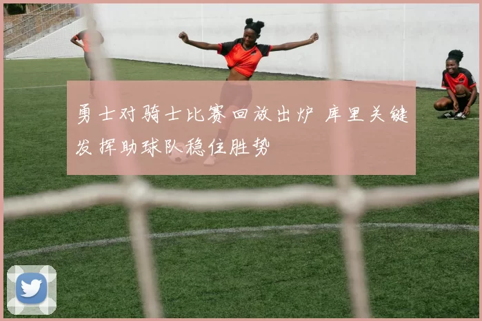 勇士对骑士比赛回放出炉 库里关键发挥助球队稳住胜势