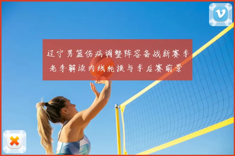 辽宁男篮伤病调整阵容备战新赛季 老李解读内线轮换与季后赛前景