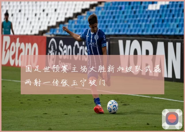国足世预赛主场大胜新加坡队武磊两射一传张玉宁破门