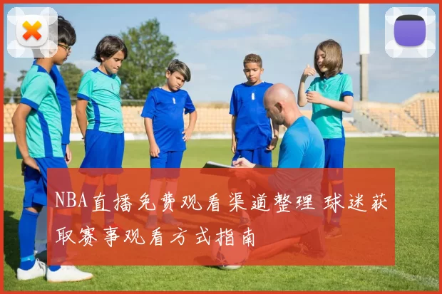 NBA直播免费观看渠道整理 球迷获取赛事观看方式指南