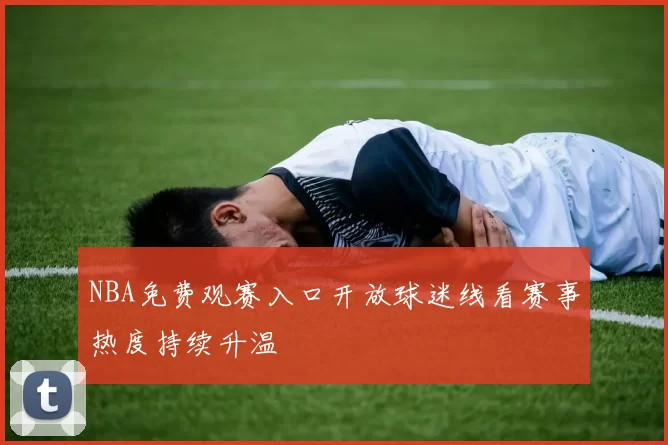 NBA免费观赛入口开放球迷线看赛事热度持续升温