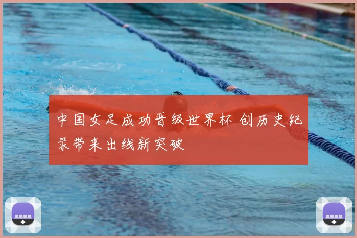 中国女足成功晋级世界杯 创历史纪录带来出线新突破