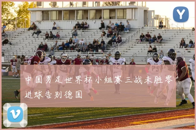中国男足世界杯小组赛三战未胜零进球告别德国