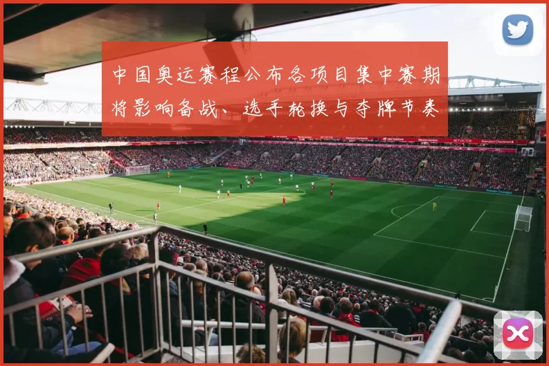 中国奥运赛程公布各项目集中赛期将影响备战、选手轮换与夺牌节奏