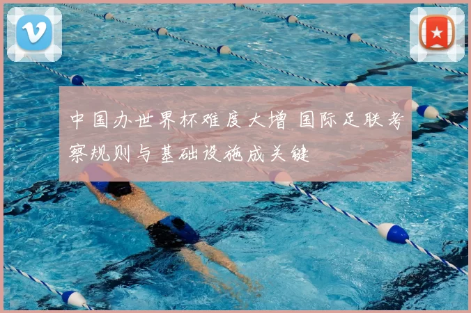 中国办世界杯难度大增 国际足联考察规则与基础设施成关键