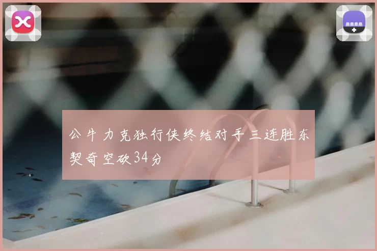 公牛力克独行侠终结对手三连胜东契奇空砍34分