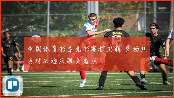 中国体育彩票竞彩赛程更新 多场焦点对决迎来胜负看点