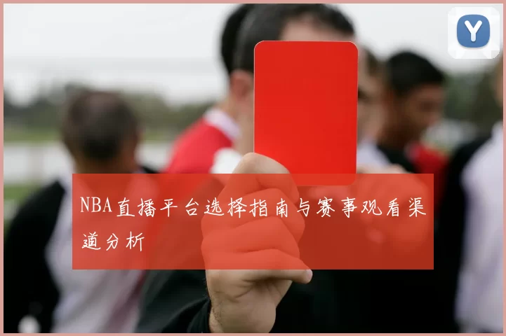 NBA直播平台选择指南与赛事观看渠道分析