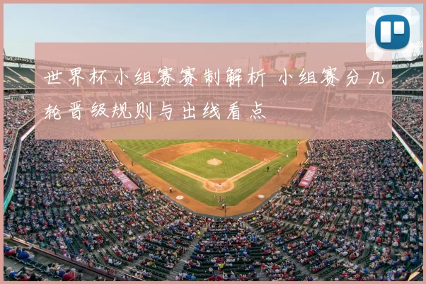 世界杯小组赛赛制解析 小组赛分几轮晋级规则与出线看点