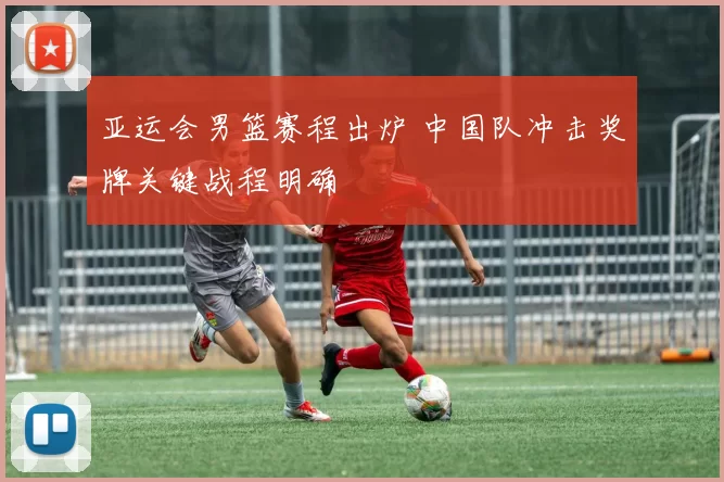 亚运会男篮赛程出炉 中国队冲击奖牌关键战程明确