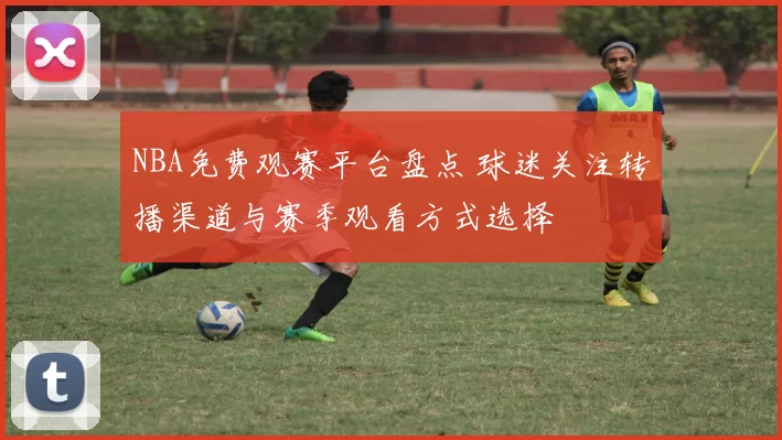 NBA免费观赛平台盘点 球迷关注转播渠道与赛季观看方式选择