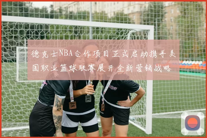 德克士NBA合作项目正式启动携手美国职业篮球联赛展开全新营销战略