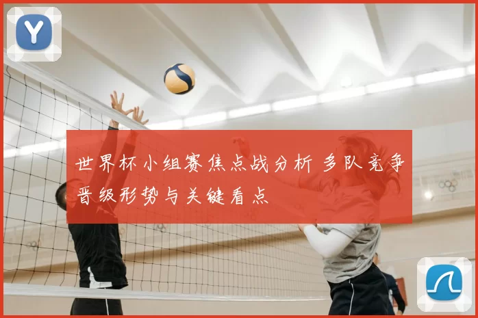 世界杯小组赛焦点战分析 多队竞争晋级形势与关键看点
