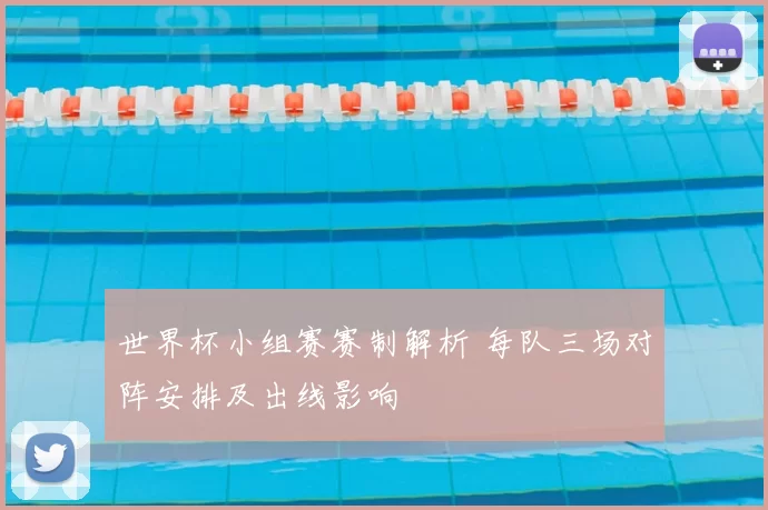 世界杯小组赛赛制解析 每队三场对阵安排及出线影响