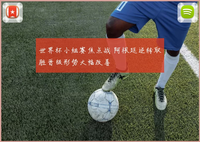 世界杯小组赛焦点战 阿根廷逆转取胜晋级形势大幅改善