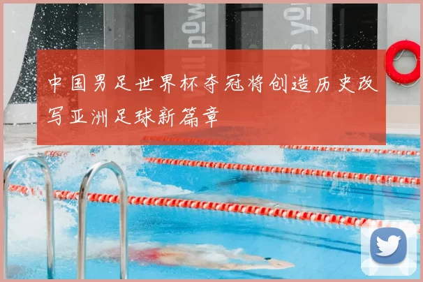 中国男足世界杯夺冠将创造历史改写亚洲足球新篇章